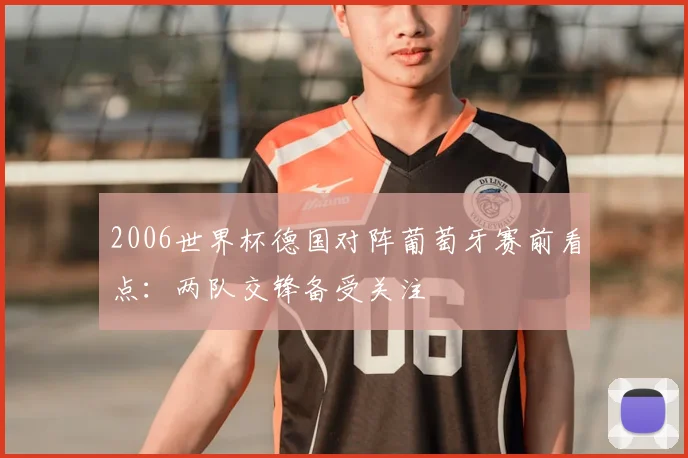 2006世界杯德国对阵葡萄牙赛前看点:两队交锋备受关注