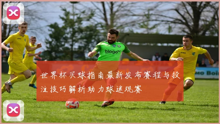 世界杯买球指南最新发布赛程与投注技巧解析助力球迷观赛