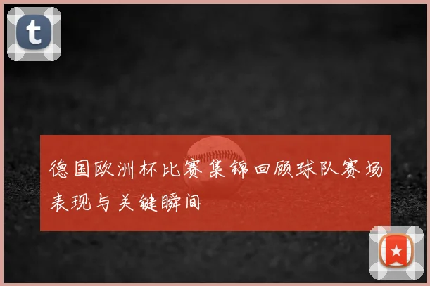 德国欧洲杯比赛集锦回顾球队赛场表现与关键瞬间