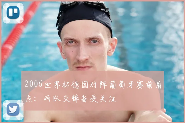 2006世界杯德国对阵葡萄牙赛前看点:两队交锋备受关注