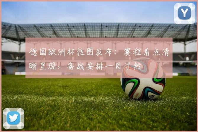 德国欧洲杯挂图发布:赛程看点清晰呈现,备战安排一目了然