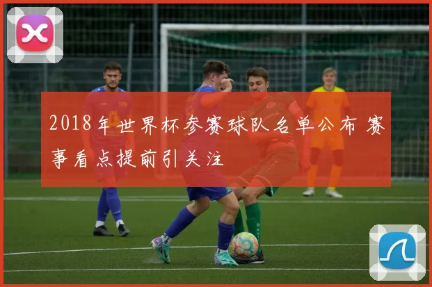 2018年世界杯参赛球队名单公布 赛事看点提前引关注
