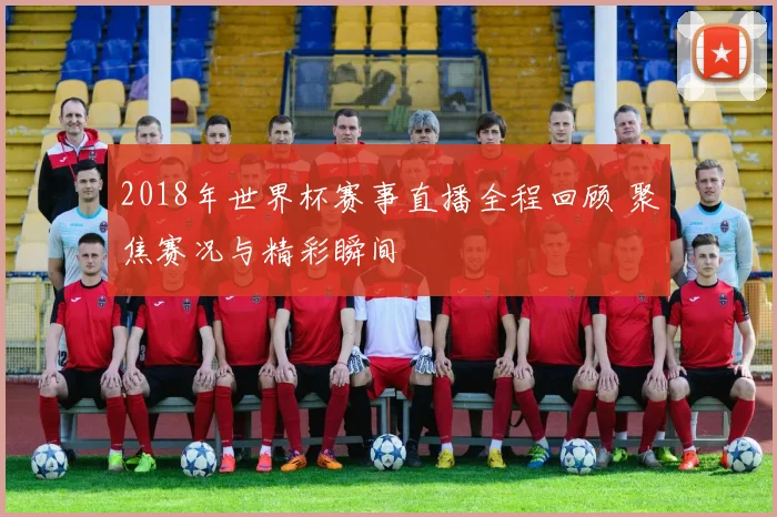 2018年世界杯赛事直播全程回顾 聚焦赛况与精彩瞬间