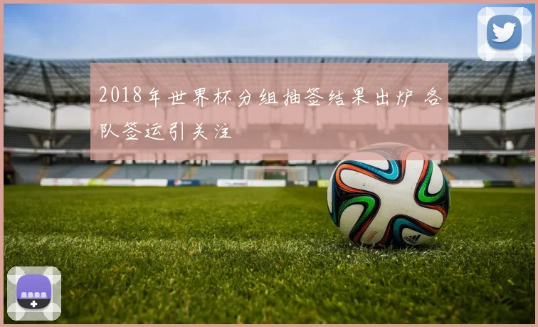 2018年世界杯分组抽签结果出炉 各队签运引关注