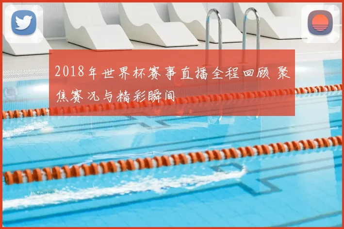 2018年世界杯赛事直播全程回顾 聚焦赛况与精彩瞬间