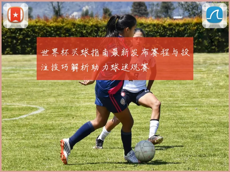 世界杯买球指南最新发布赛程与投注技巧解析助力球迷观赛