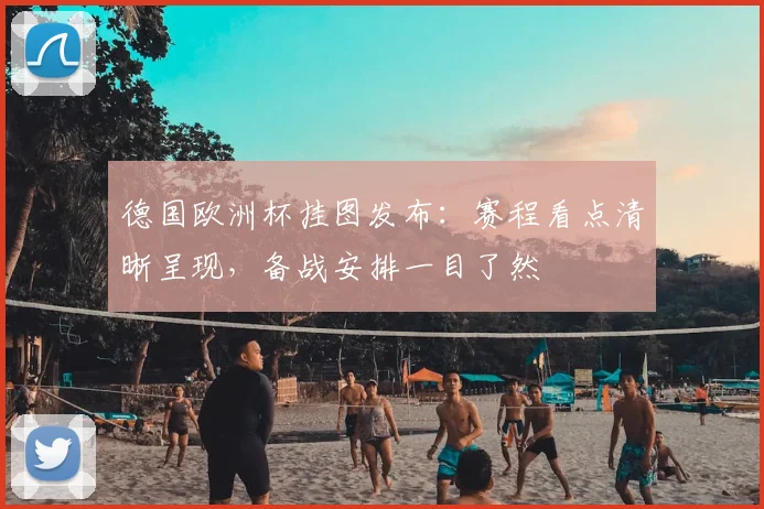 德国欧洲杯挂图发布:赛程看点清晰呈现,备战安排一目了然
