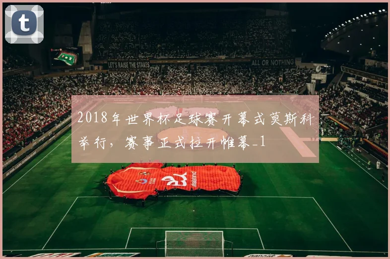 2018年世界杯足球赛开幕式莫斯科举行，赛事正式拉开帷幕_1